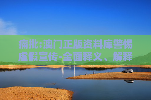痛批:澳门正版资料库警惕虚假宣传-全面释义、解释与落实