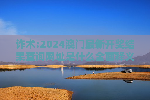 诈术:2024澳门最新开奖结果查询网址是什么全面释义、解释与落实
