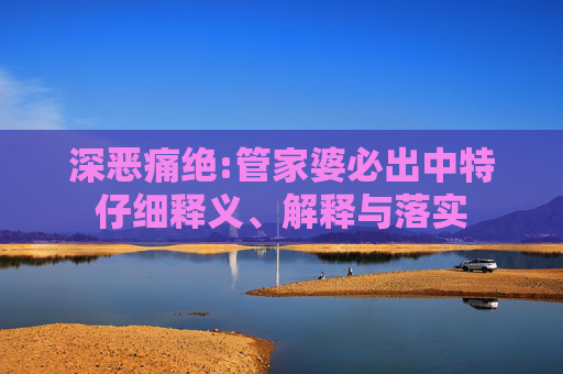 深恶痛绝:管家婆必出中特仔细释义、解释与落实