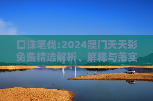 口诛笔伐:2024澳门天天彩免费精选解析、解释与落实