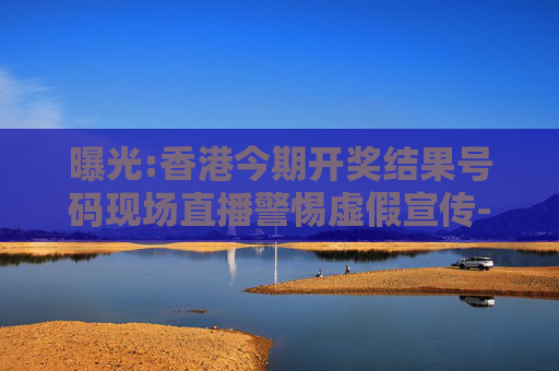 曝光:香港今期开奖结果号码现场直播警惕虚假宣传-全面释义