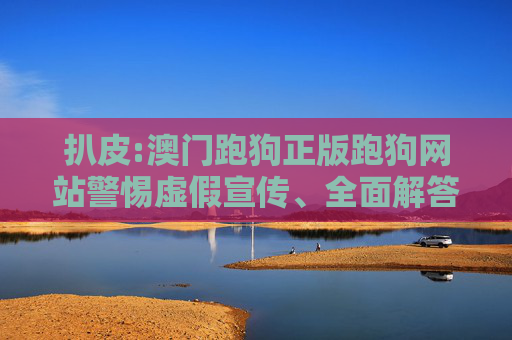 扒皮:澳门跑狗正版跑狗网站警惕虚假宣传、全面解答