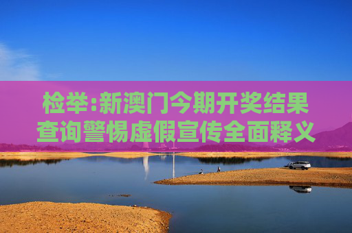 检举:新澳门今期开奖结果查询警惕虚假宣传全面释义