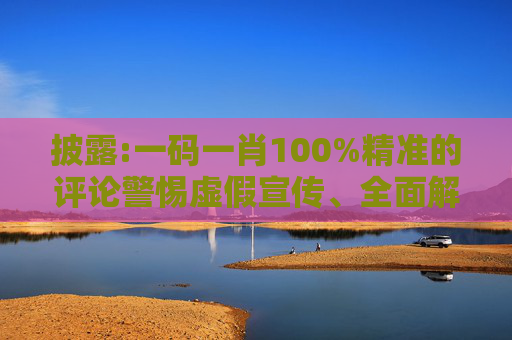 披露:一码一肖100%精准的评论警惕虚假宣传、全面解答与解释