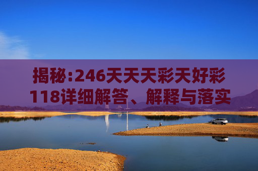 揭秘:246天天天彩天好彩118详细解答、解释与落实