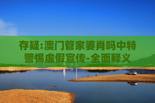 存疑:澳门管家婆肖吗中特警惕虚假宣传-全面释义
