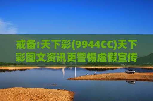 戒备:天下彩(9944CC)天下彩图文资讯更警惕虚假宣传、全面解答