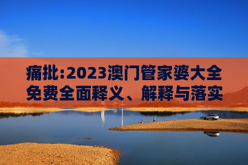 痛批:2023澳门管家婆大全免费全面释义、解释与落实