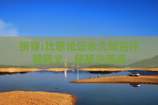拆穿:比思论坛永久域名仔细释义、解释与落实