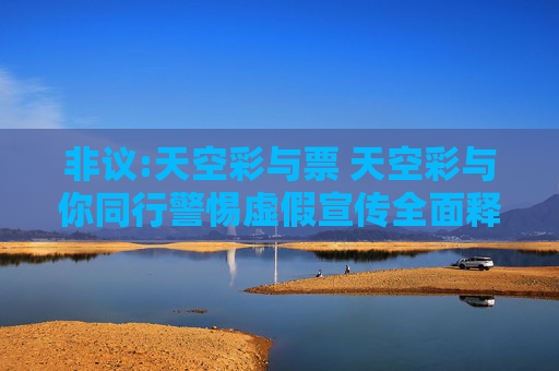 非议:天空彩与票 天空彩与你同行警惕虚假宣传全面释义