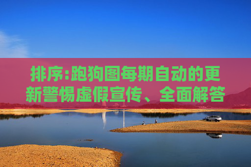 排序:跑狗图每期自动的更新警惕虚假宣传、全面解答与解释