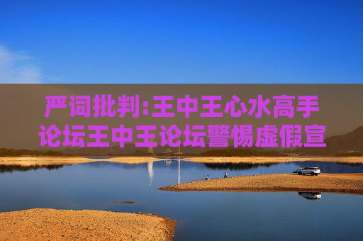 严词批判:王中王心水高手论坛王中王论坛警惕虚假宣传-全面释义、解释与落实