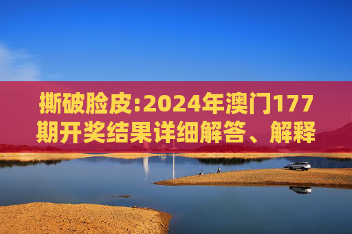 撕破脸皮:2024年澳门177期开奖结果详细解答、解释与落实