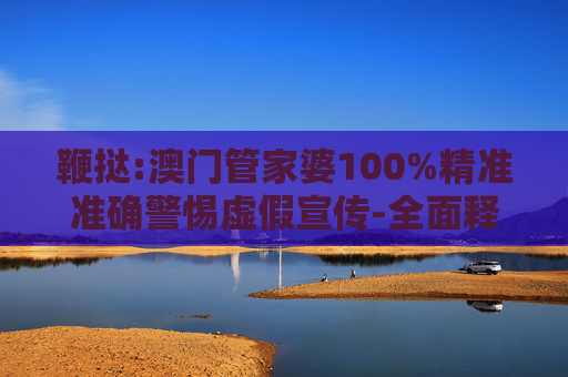 鞭挞:澳门管家婆100%精准准确警惕虚假宣传-全面释义、解释与落实
