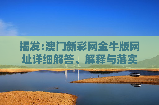 揭发:澳门新彩网金牛版网址详细解答、解释与落实