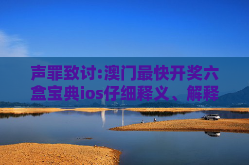声罪致讨:澳门最快开奖六盒宝典ios仔细释义、解释与落实