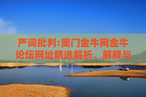 严词批判:奥门金牛网金牛论坛网址精选解析、解释与落实