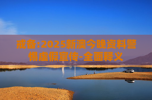 戒备:2025新澳今晚资料警惕虚假宣传-全面释义