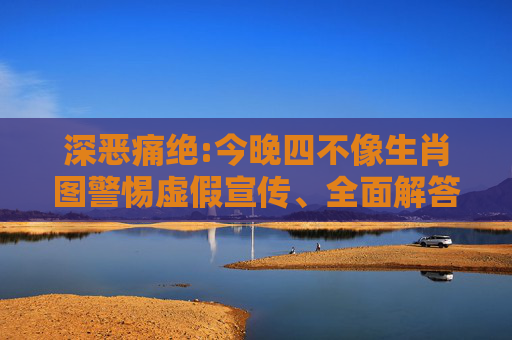 深恶痛绝:今晚四不像生肖图警惕虚假宣传、全面解答与解释