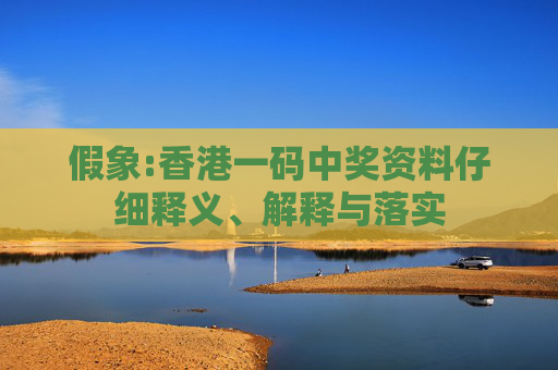 假象:香港一码中奖资料仔细释义、解释与落实