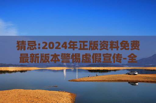 猜忌:2024年正版资料免费最新版本警惕虚假宣传-全面释义