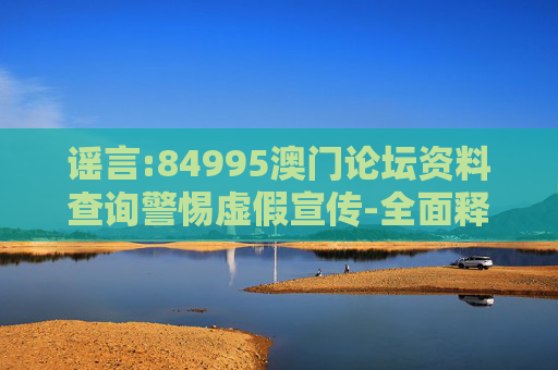 谣言:84995澳门论坛资料查询警惕虚假宣传-全面释义