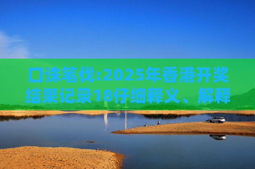 口诛笔伐:2025年香港开奖结果记录18仔细释义、解释与落实