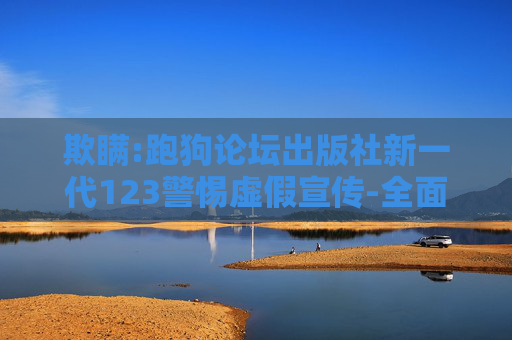 欺瞒:跑狗论坛出版社新一代123警惕虚假宣传-全面释义