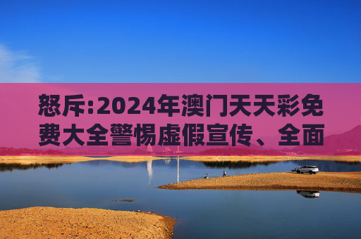 怒斥:2024年澳门天天彩免费大全警惕虚假宣传、全面解答
