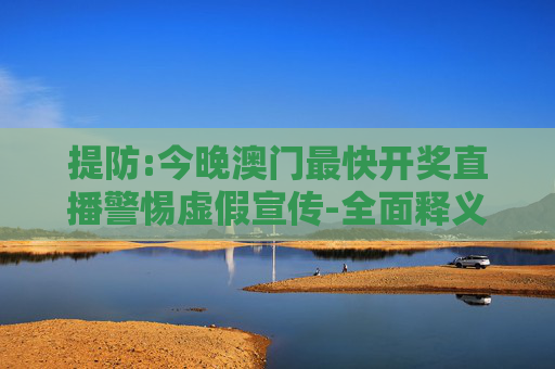 提防:今晚澳门最快开奖直播警惕虚假宣传-全面释义、解释与落实