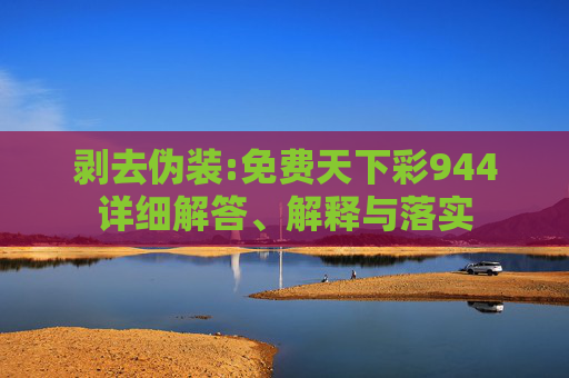 剥去伪装:免费天下彩944详细解答、解释与落实