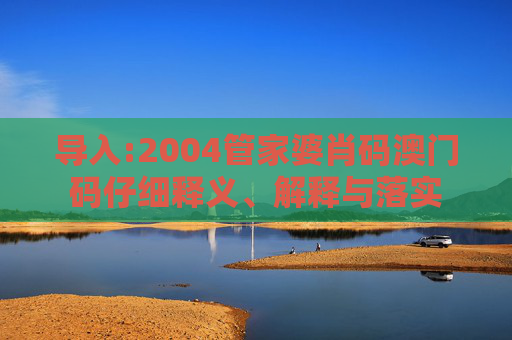 导入:2004管家婆肖码澳门码仔细释义、解释与落实