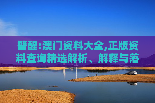 警醒:澳门资料大全,正版资料查询精选解析、解释与落实