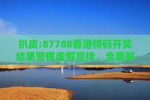 扒皮:87788香港恃码开奖结果警惕虚假宣传、全面解答