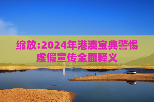 缩放:2024年港澳宝典警惕虚假宣传全面释义