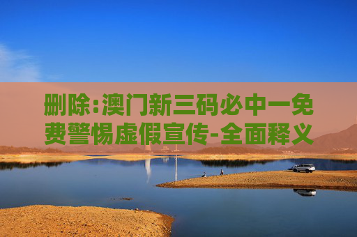 删除:澳门新三码必中一免费警惕虚假宣传-全面释义