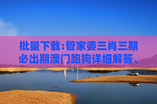 批量下载:管家婆三肖三期必出期澳门跑狗详细解答、解释与落实