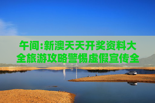 午间:新澳天天开奖资料大全旅游攻略警惕虚假宣传全面释义