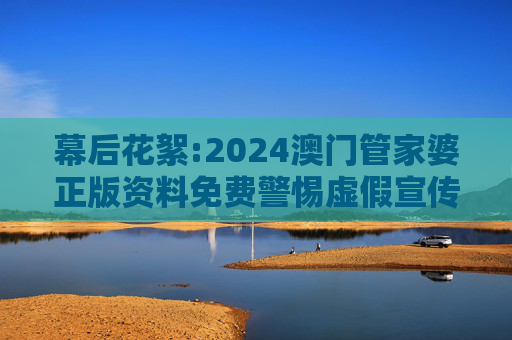 幕后花絮:2024澳门管家婆正版资料免费警惕虚假宣传-全面释义