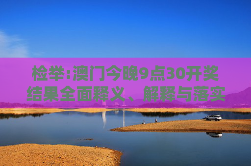 检举:澳门今晚9点30开奖结果全面释义、解释与落实