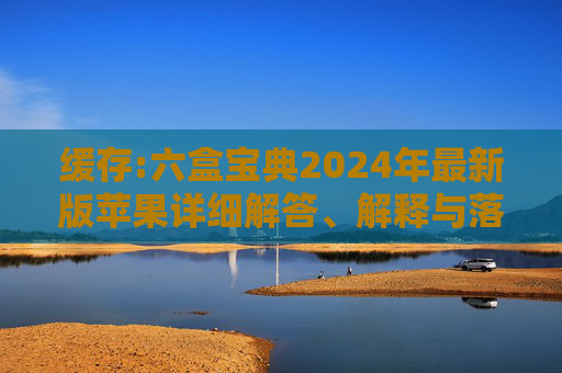 缓存:六盒宝典2024年最新版苹果详细解答、解释与落实