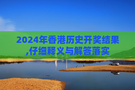2024年香港历史开奖结果,仔细释义与解答落实