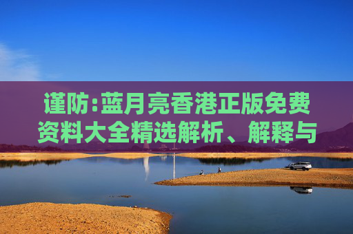 谨防:蓝月亮香港正版免费资料大全精选解析、解释与落实