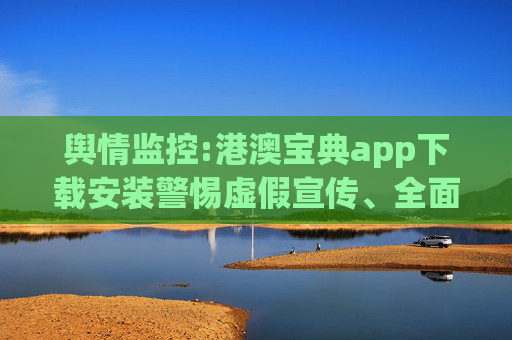 舆情监控:港澳宝典app下载安装警惕虚假宣传、全面解答