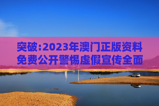 突破:2023年澳门正版资料免费公开警惕虚假宣传全面释义