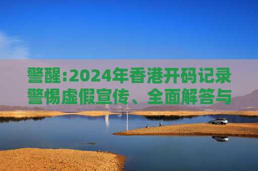 警醒:2024年香港开码记录警惕虚假宣传、全面解答与解释