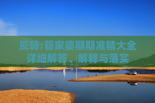 反转:管家婆期期准精大全详细解答、解释与落实