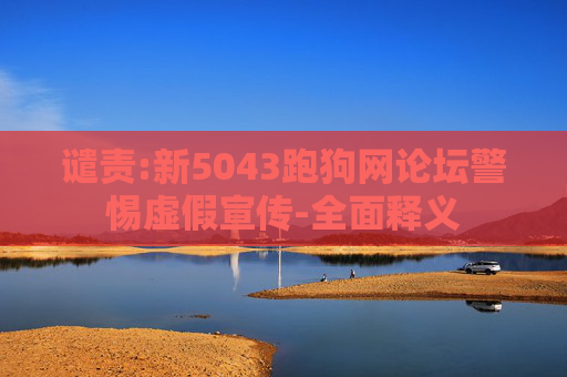 谴责:新5043跑狗网论坛警惕虚假宣传-全面释义