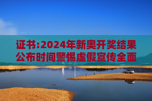 证书:2024年新奥开奖结果公布时间警惕虚假宣传全面释义