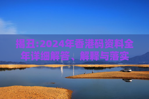 揭丑:2024年香港码资料全年详细解答、解释与落实